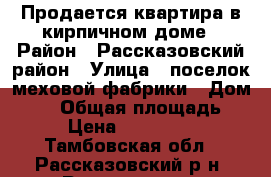 Продается квартира в кирпичном доме › Район ­ Рассказовский район › Улица ­ поселок меховой фабрики › Дом ­ 29 › Общая площадь ­ 52 › Цена ­ 1 250 000 - Тамбовская обл., Рассказовский р-н, Рассказово г. Недвижимость » Квартиры продажа   